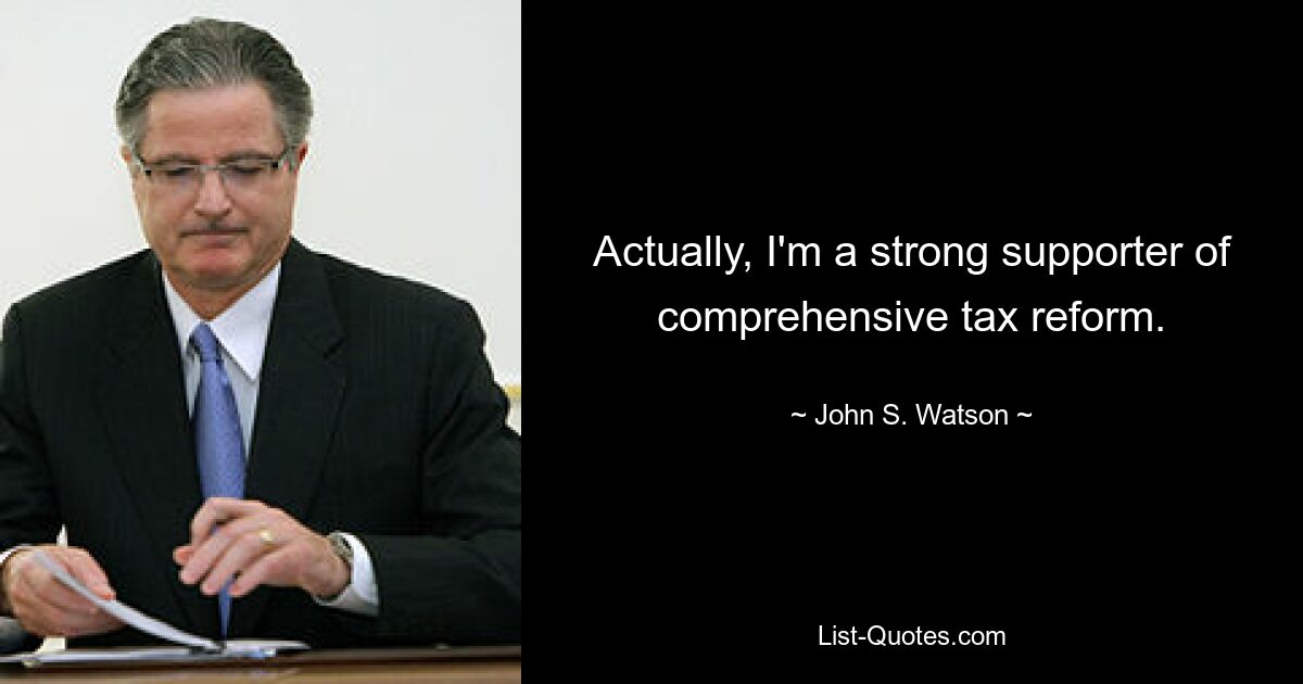 Actually, I'm a strong supporter of comprehensive tax reform. — © John S. Watson