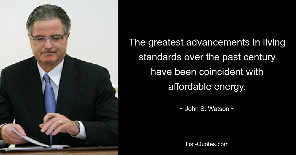 The greatest advancements in living standards over the past century have been coincident with affordable energy. — © John S. Watson