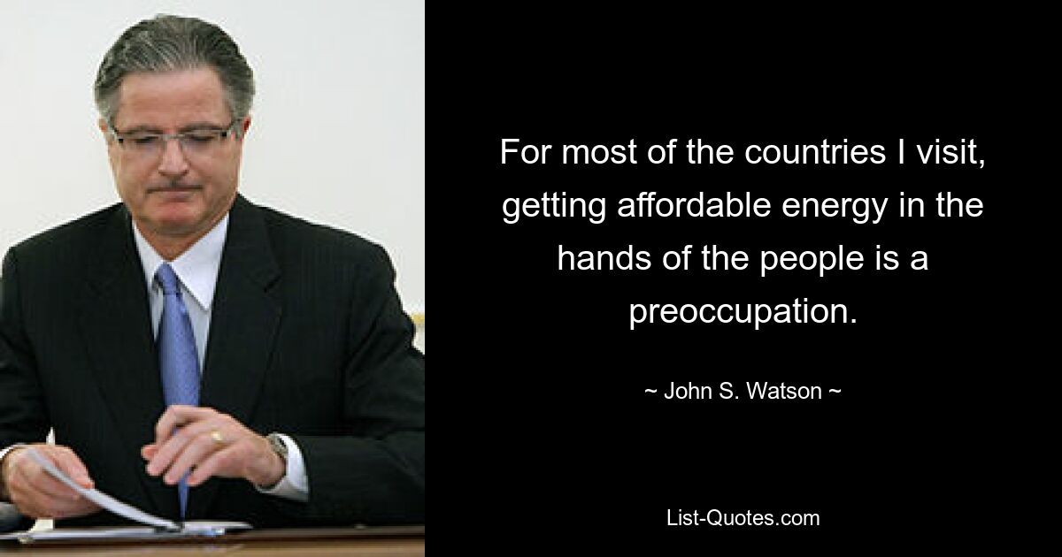 For most of the countries I visit, getting affordable energy in the hands of the people is a preoccupation. — © John S. Watson