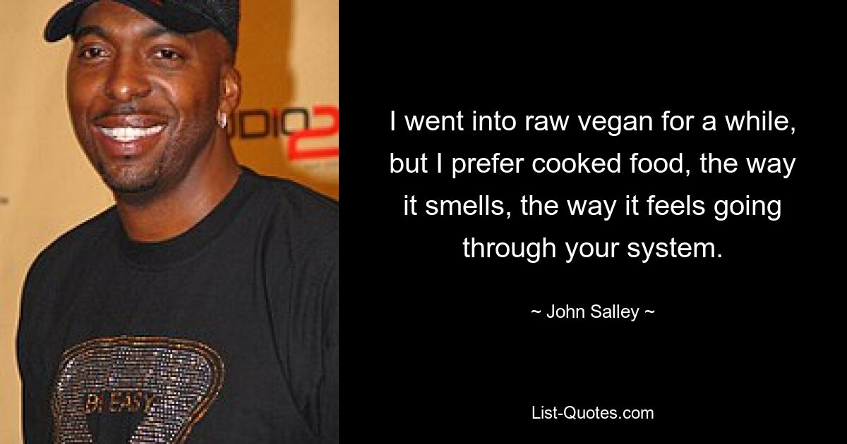 I went into raw vegan for a while, but I prefer cooked food, the way it smells, the way it feels going through your system. — © John Salley