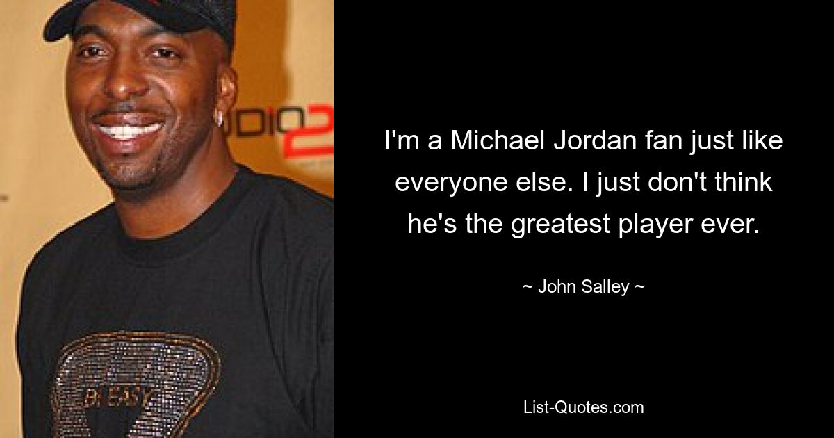 I'm a Michael Jordan fan just like everyone else. I just don't think he's the greatest player ever. — © John Salley