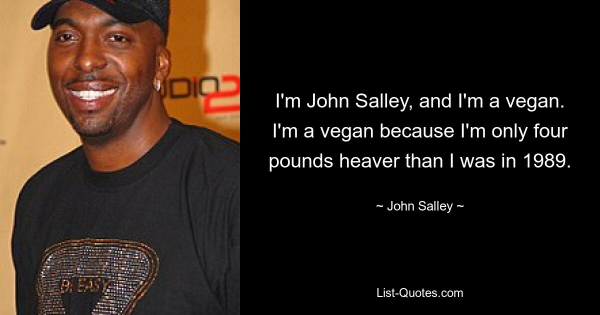 I'm John Salley, and I'm a vegan. I'm a vegan because I'm only four pounds heaver than I was in 1989. — © John Salley