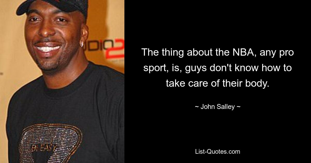 The thing about the NBA, any pro sport, is, guys don't know how to take care of their body. — © John Salley