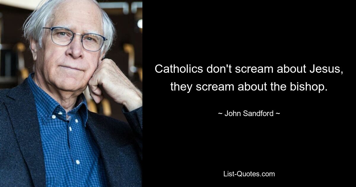 Catholics don't scream about Jesus, they scream about the bishop. — © John Sandford