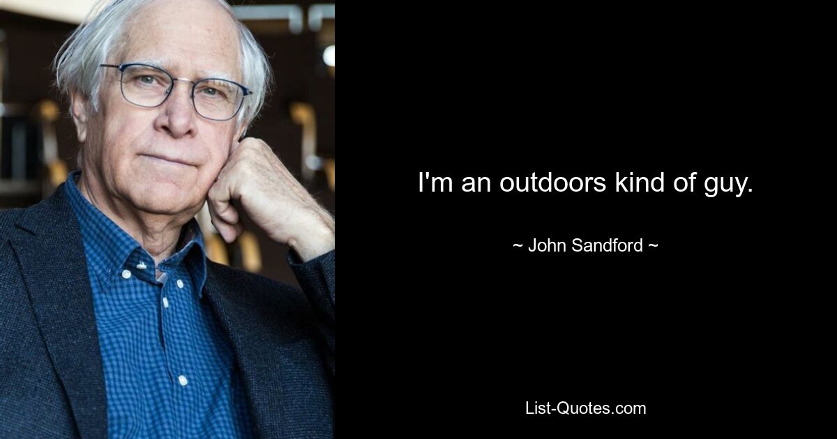 I'm an outdoors kind of guy. — © John Sandford