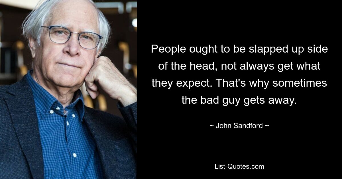 People ought to be slapped up side of the head, not always get what they expect. That's why sometimes the bad guy gets away. — © John Sandford