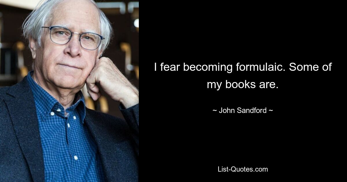 I fear becoming formulaic. Some of my books are. — © John Sandford