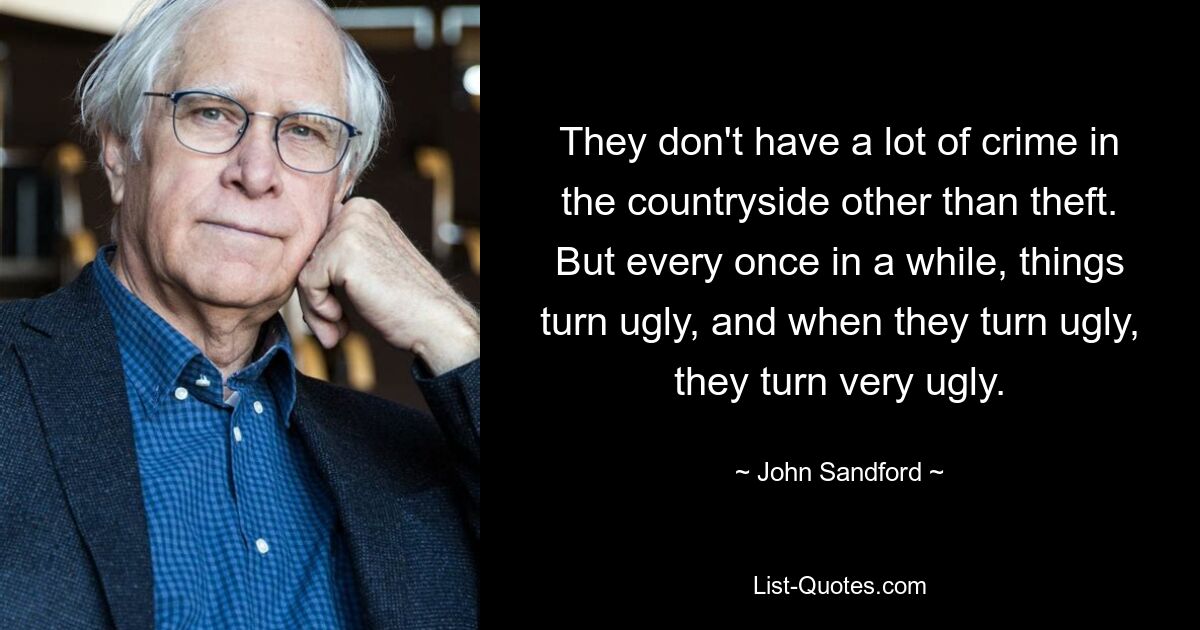 They don't have a lot of crime in the countryside other than theft. But every once in a while, things turn ugly, and when they turn ugly, they turn very ugly. — © John Sandford