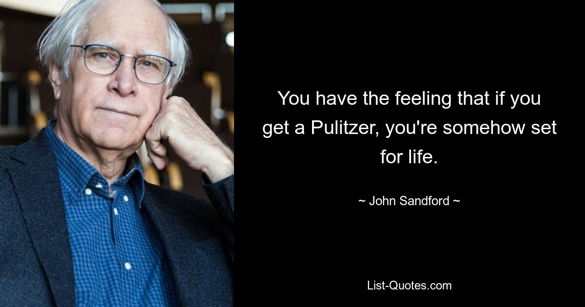 You have the feeling that if you get a Pulitzer, you're somehow set for life. — © John Sandford