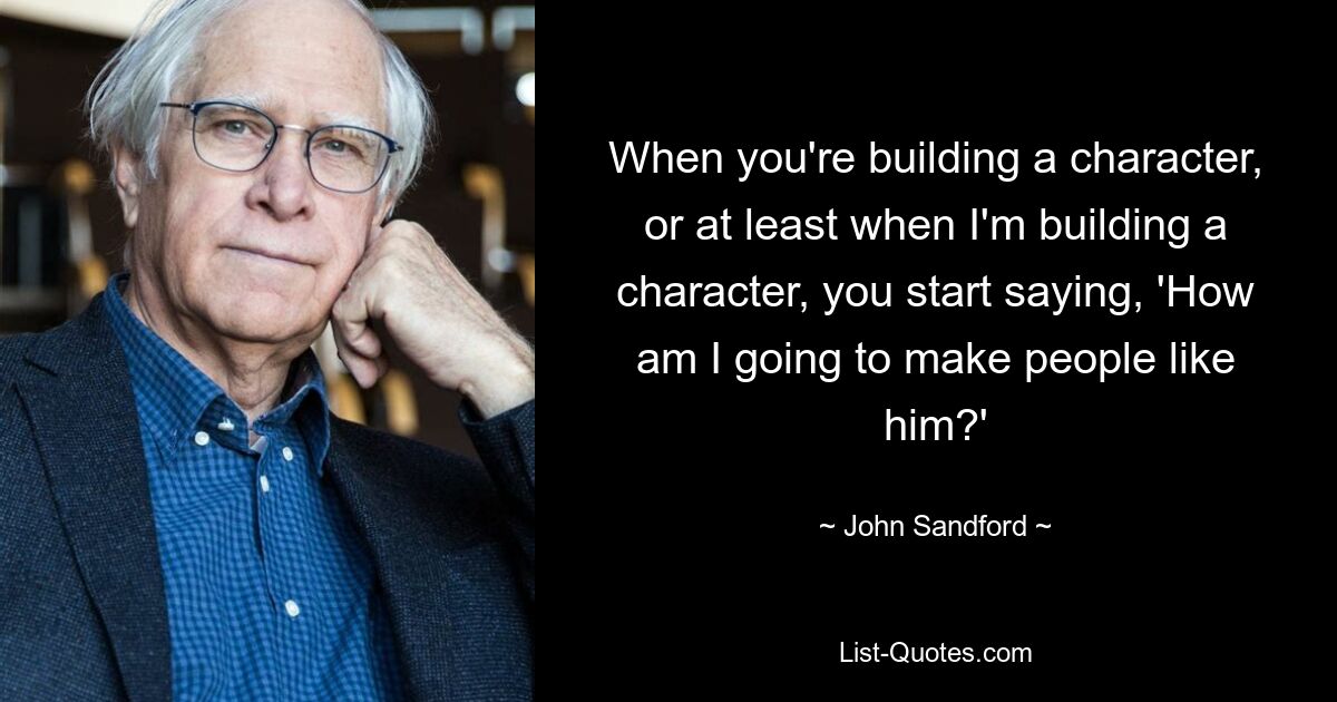 When you're building a character, or at least when I'm building a character, you start saying, 'How am I going to make people like him?' — © John Sandford