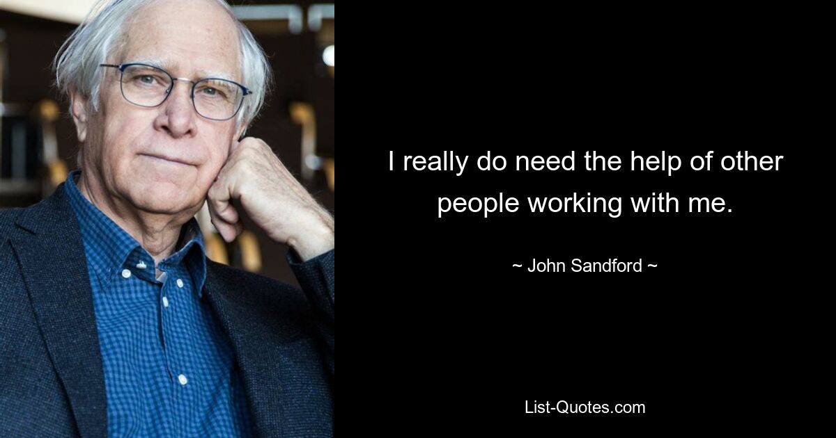 I really do need the help of other people working with me. — © John Sandford