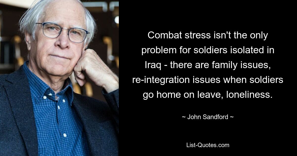 Combat stress isn't the only problem for soldiers isolated in Iraq - there are family issues, re-integration issues when soldiers go home on leave, loneliness. — © John Sandford