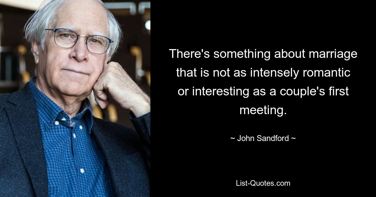 There's something about marriage that is not as intensely romantic or interesting as a couple's first meeting. — © John Sandford