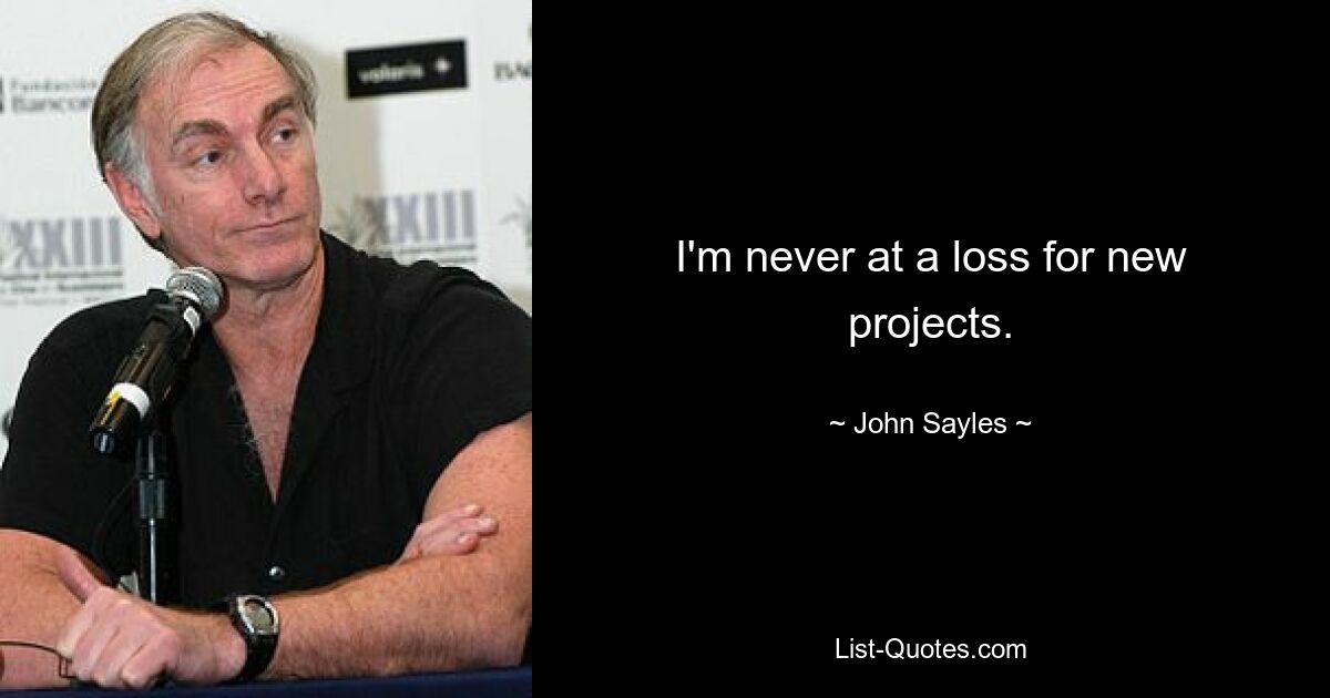 I'm never at a loss for new projects. — © John Sayles