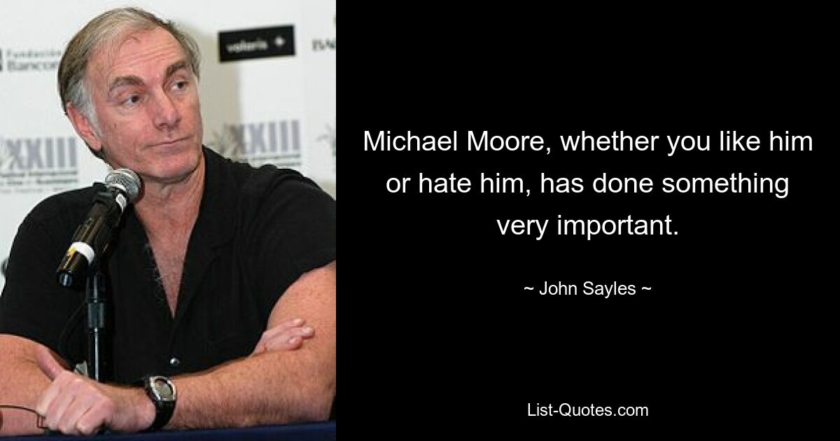 Michael Moore, whether you like him or hate him, has done something very important. — © John Sayles