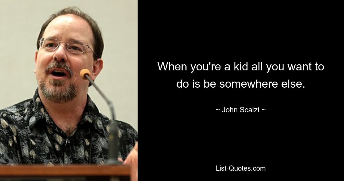 When you're a kid all you want to do is be somewhere else. — © John Scalzi