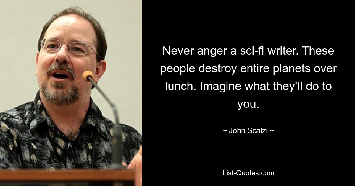 Never anger a sci-fi writer. These people destroy entire planets over lunch. Imagine what they'll do to you. — © John Scalzi