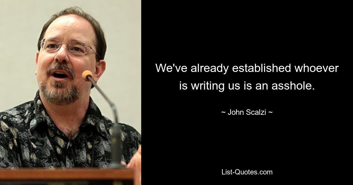 We've already established whoever is writing us is an asshole. — © John Scalzi