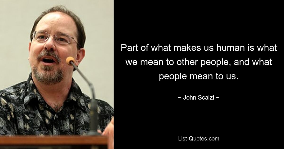 Part of what makes us human is what we mean to other people, and what people mean to us. — © John Scalzi