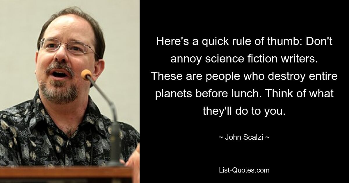 Here's a quick rule of thumb: Don't annoy science fiction writers. These are people who destroy entire planets before lunch. Think of what they'll do to you. — © John Scalzi