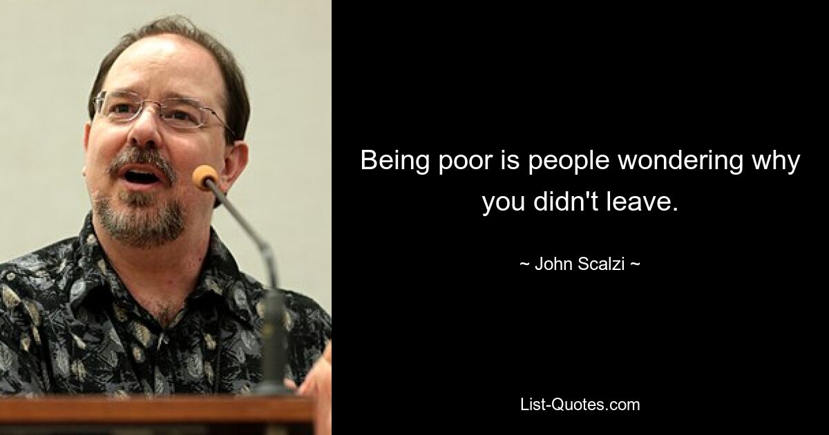 Being poor is people wondering why you didn't leave. — © John Scalzi