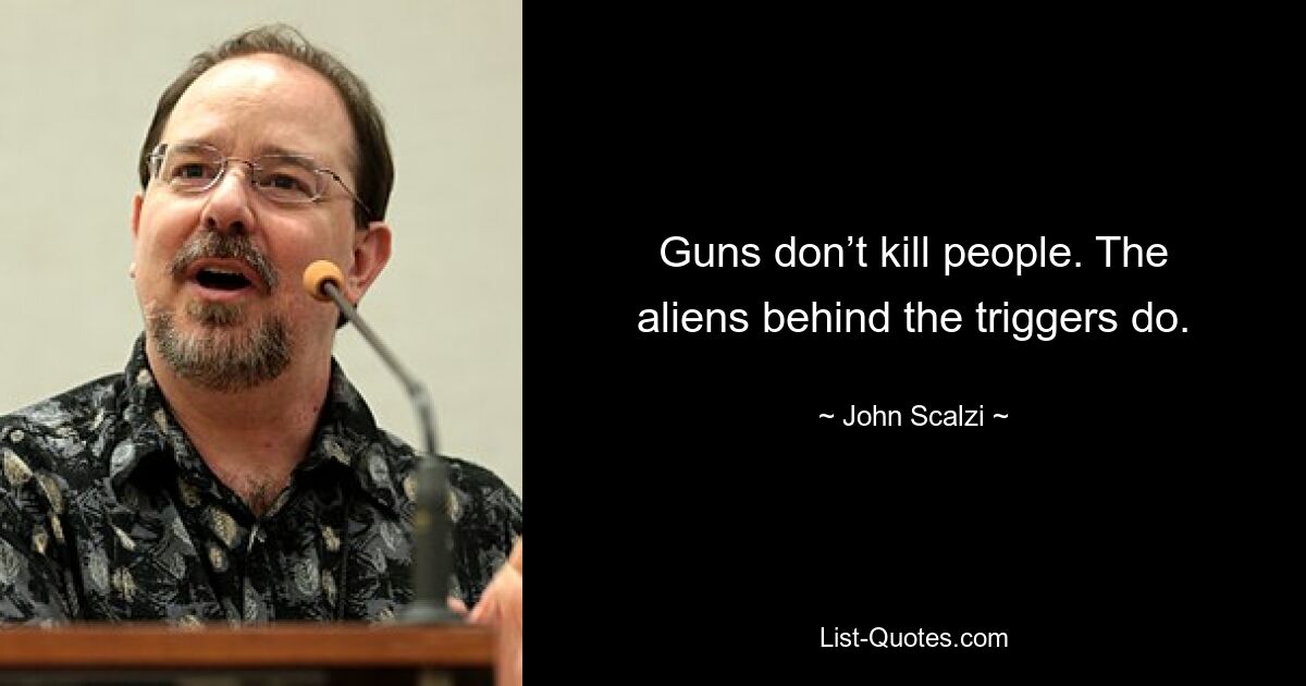 Guns don’t kill people. The aliens behind the triggers do. — © John Scalzi