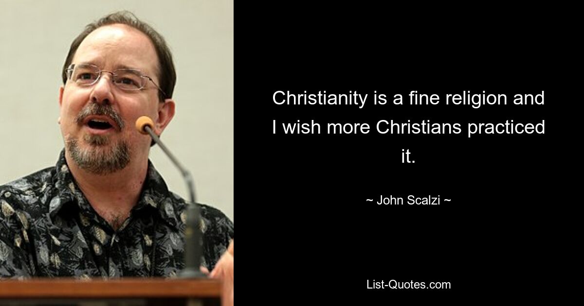 Christianity is a fine religion and I wish more Christians practiced it. — © John Scalzi