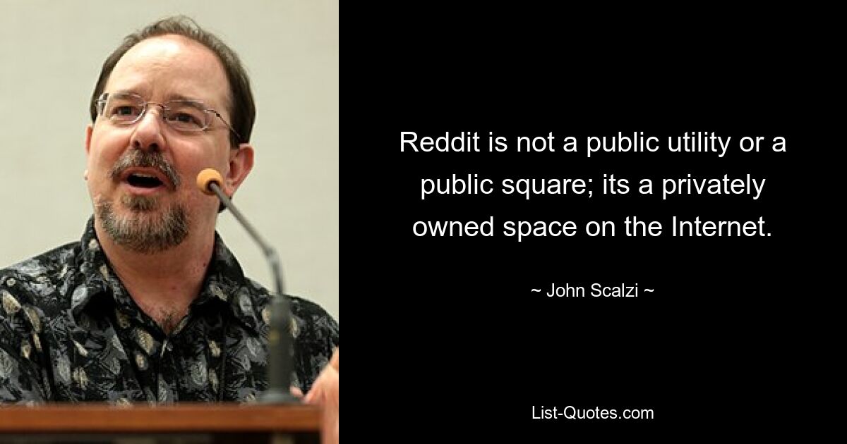 Reddit is not a public utility or a public square; its a privately owned space on the Internet. — © John Scalzi