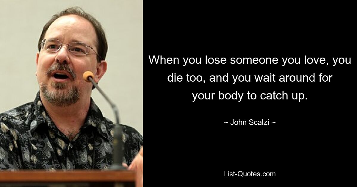 When you lose someone you love, you die too, and you wait around for your body to catch up. — © John Scalzi