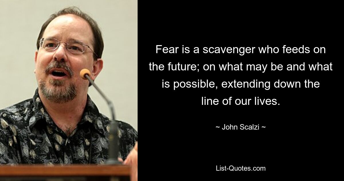 Fear is a scavenger who feeds on the future; on what may be and what is possible, extending down the line of our lives. — © John Scalzi