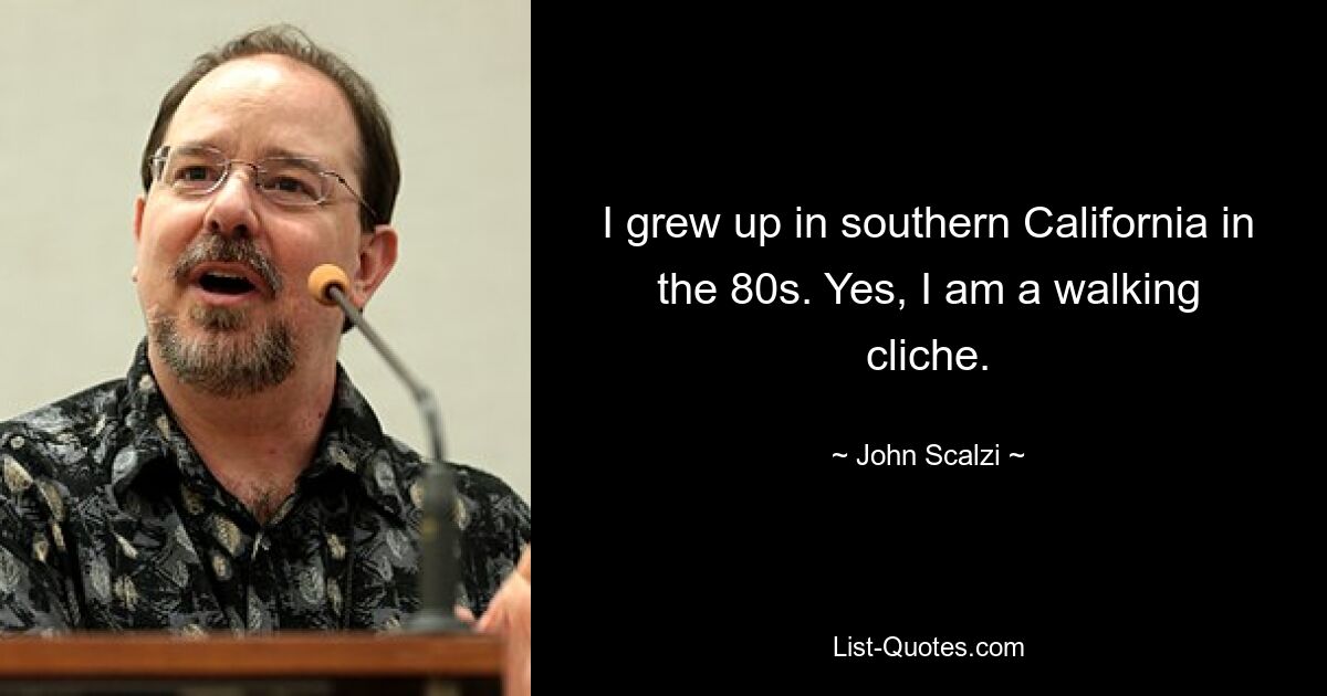 I grew up in southern California in the 80s. Yes, I am a walking cliche. — © John Scalzi