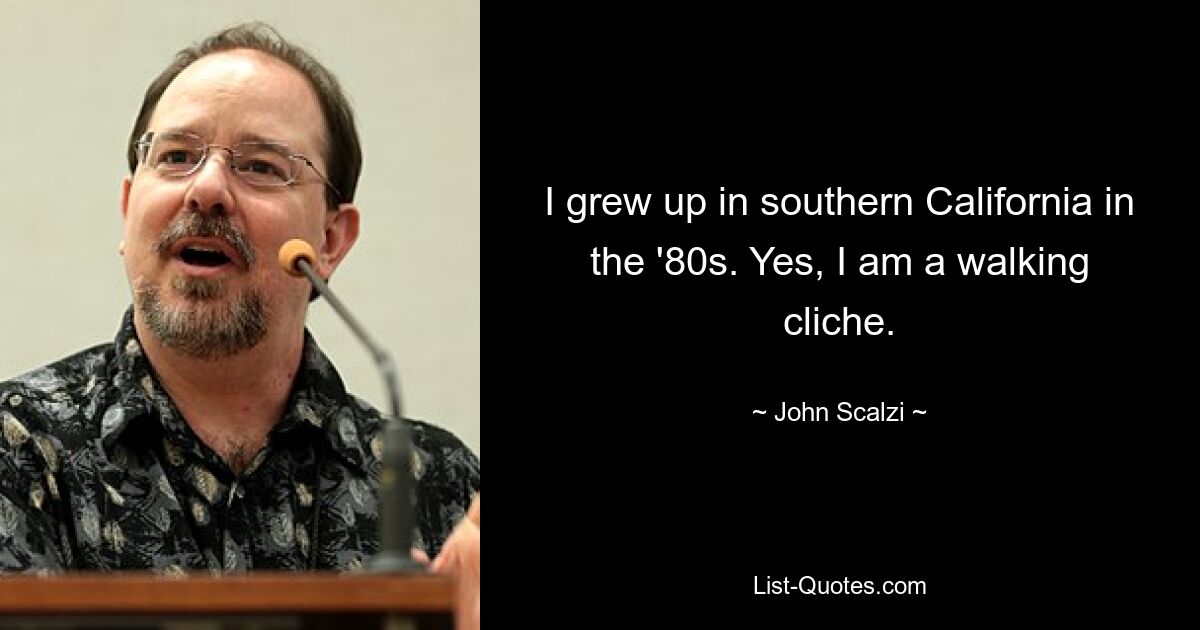 I grew up in southern California in the '80s. Yes, I am a walking cliche. — © John Scalzi