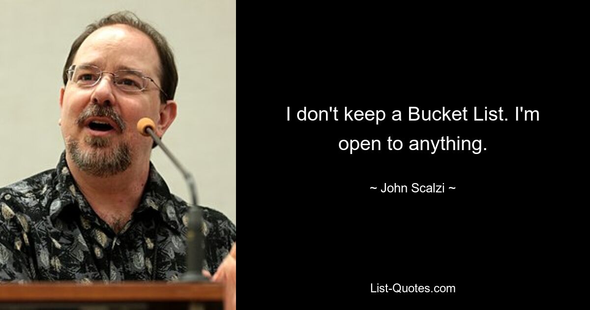 I don't keep a Bucket List. I'm open to anything. — © John Scalzi