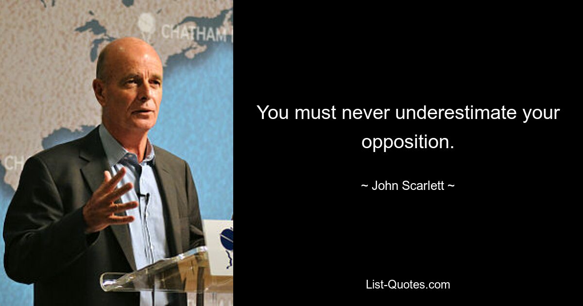 You must never underestimate your opposition. — © John Scarlett