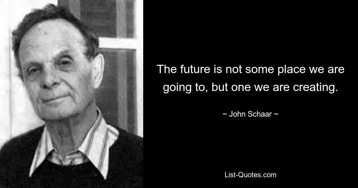 The future is not some place we are going to, but one we are creating. — © John Schaar