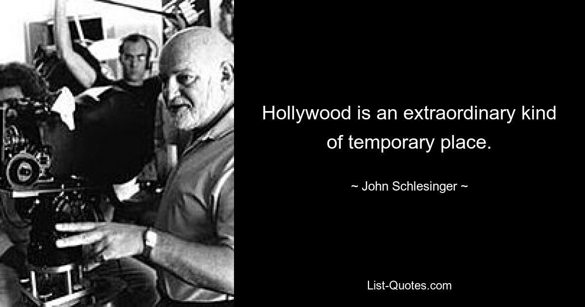 Hollywood is an extraordinary kind of temporary place. — © John Schlesinger