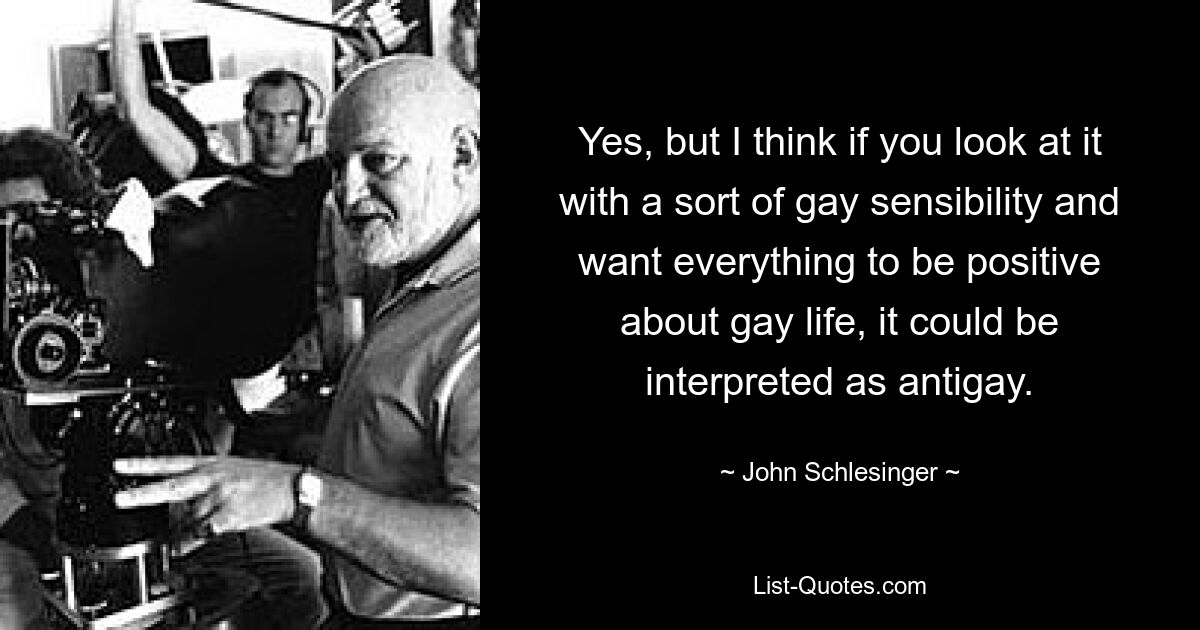 Yes, but I think if you look at it with a sort of gay sensibility and want everything to be positive about gay life, it could be interpreted as antigay. — © John Schlesinger