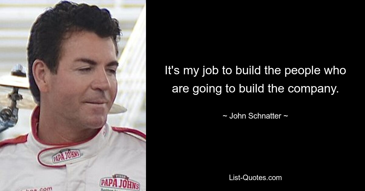 It's my job to build the people who are going to build the company. — © John Schnatter