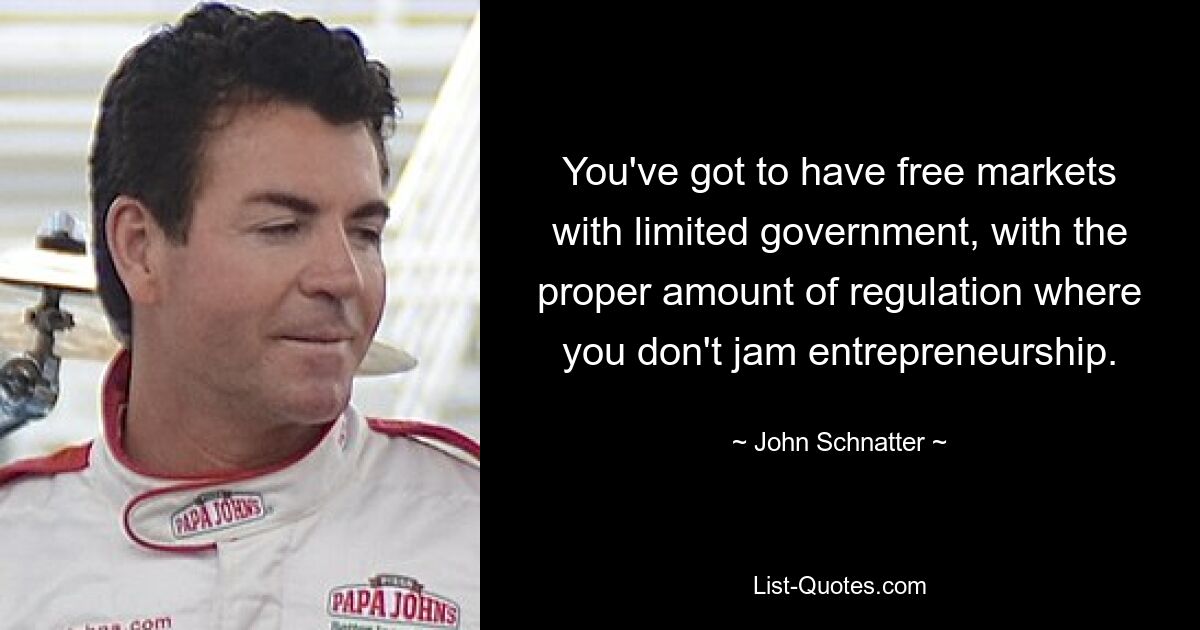 You've got to have free markets with limited government, with the proper amount of regulation where you don't jam entrepreneurship. — © John Schnatter