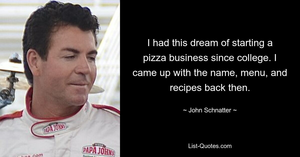 I had this dream of starting a pizza business since college. I came up with the name, menu, and recipes back then. — © John Schnatter