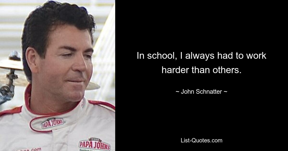 In school, I always had to work harder than others. — © John Schnatter