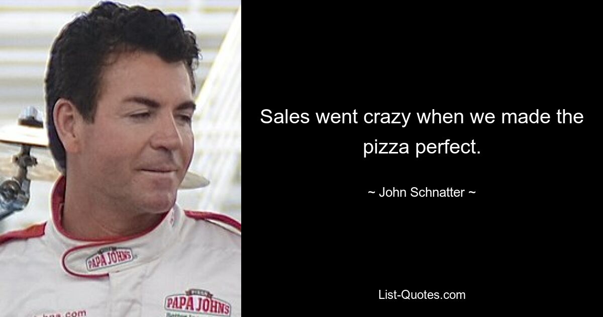 Sales went crazy when we made the pizza perfect. — © John Schnatter