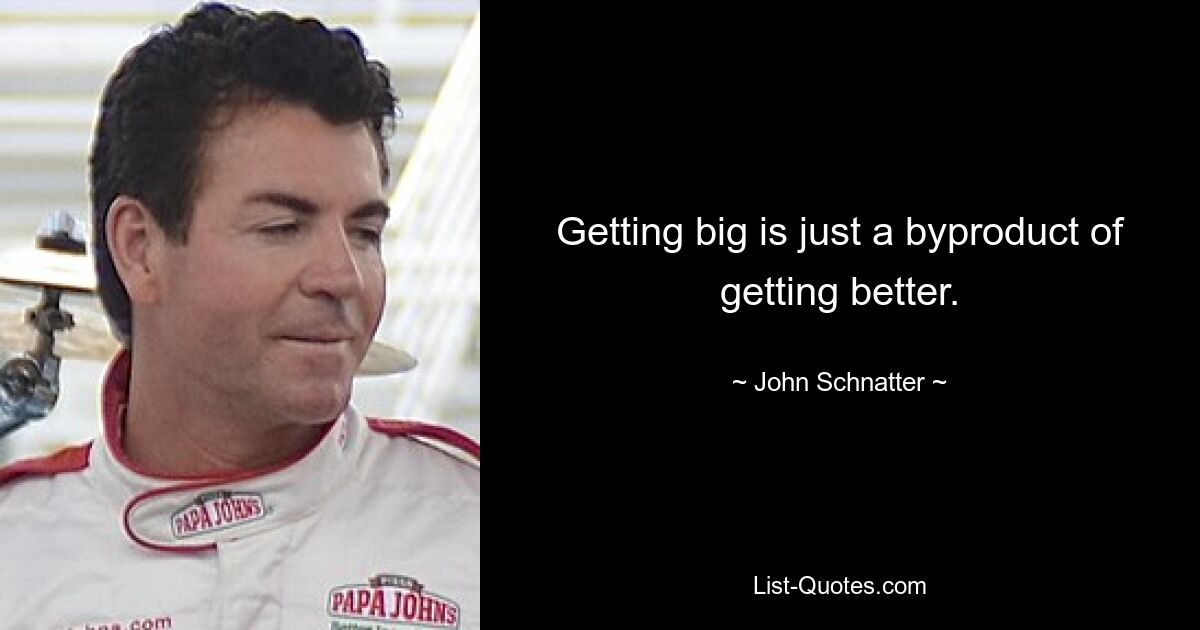 Getting big is just a byproduct of getting better. — © John Schnatter