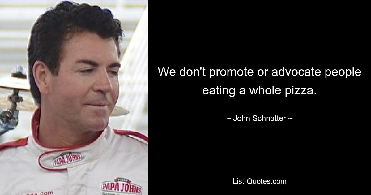 We don't promote or advocate people eating a whole pizza. — © John Schnatter