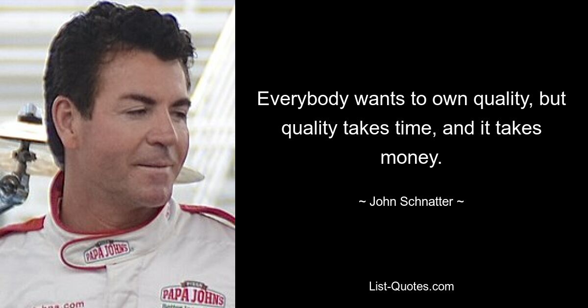 Everybody wants to own quality, but quality takes time, and it takes money. — © John Schnatter