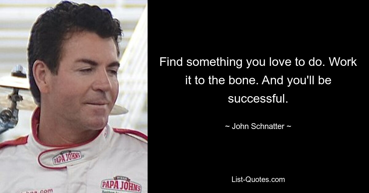 Find something you love to do. Work it to the bone. And you'll be successful. — © John Schnatter