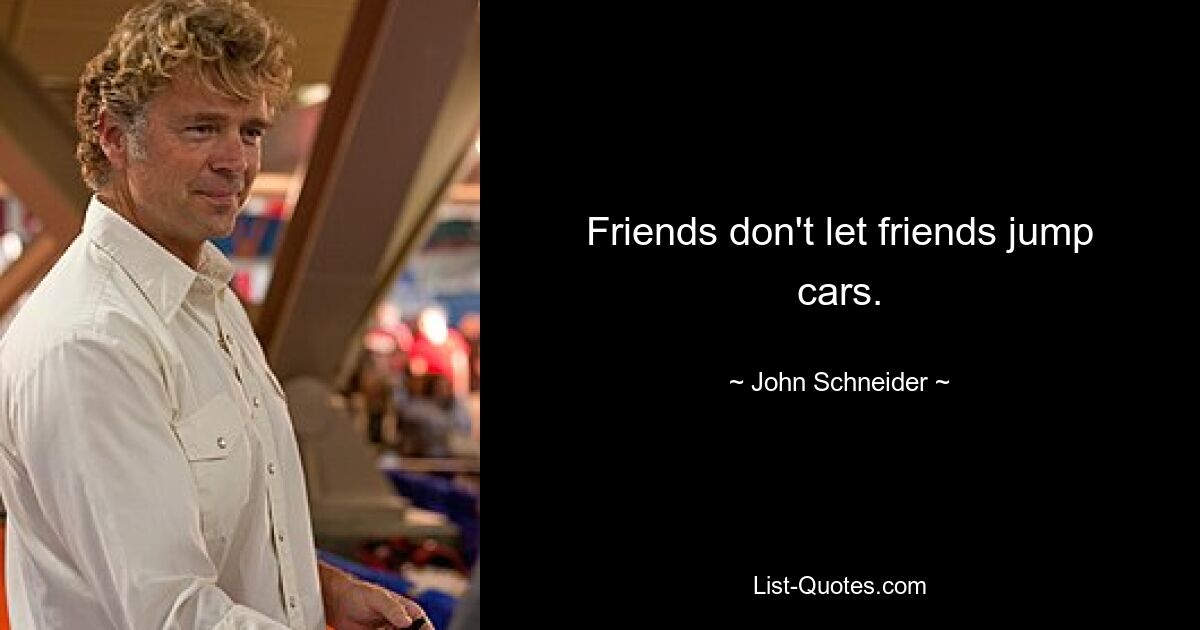 Friends don't let friends jump cars. — © John Schneider