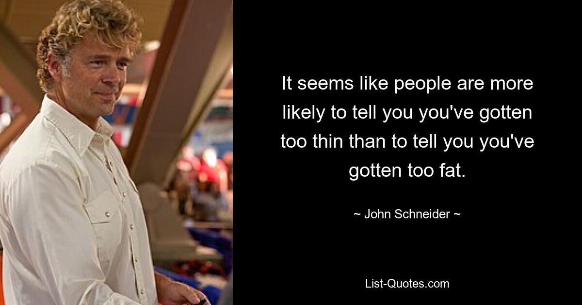 It seems like people are more likely to tell you you've gotten too thin than to tell you you've gotten too fat. — © John Schneider