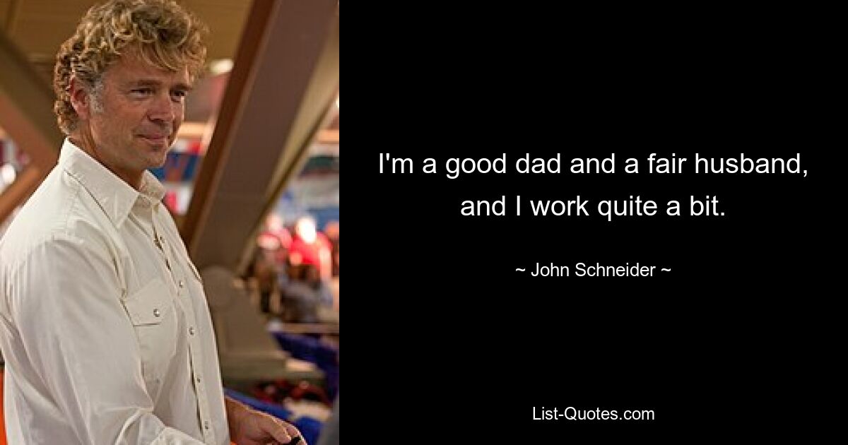 I'm a good dad and a fair husband, and I work quite a bit. — © John Schneider