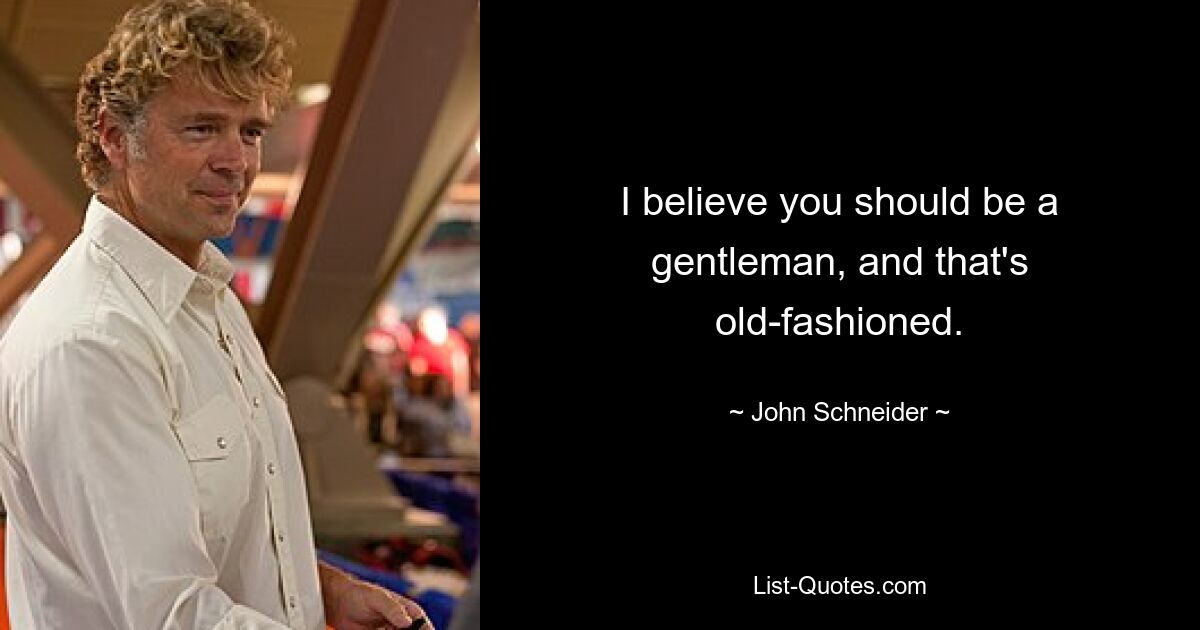 I believe you should be a gentleman, and that's old-fashioned. — © John Schneider